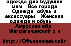 одежда для будущих мам - Все города Одежда, обувь и аксессуары » Женская одежда и обувь   . Амурская обл.,Магдагачинский р-н